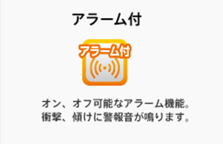 アラーム付 : オン、オフ可能なアラーム機能。衝撃、傾けに警報音が鳴ります。