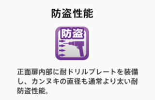 防盗性能 : 正面扉内部に耐ドリルプレートを装備し、カンヌキの直径も通常より太い耐防盗性能。