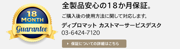 gurantee / 全製品安心の１８か月保証。/  カストマーサービスデスクが年中無休で対応します。/ ディプロマット カストマーサービスデスク / 03-6424-7120 （年中無休 9:00 – 23:00）